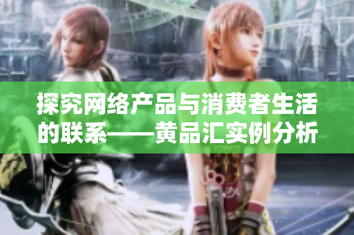 探究网络产品与消费者生活的联系——黄品汇实例分析