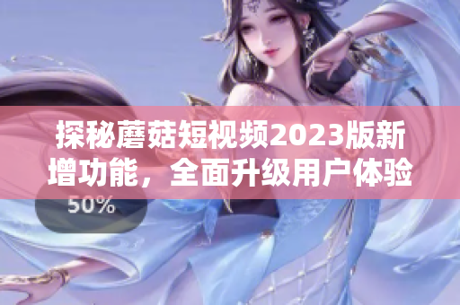 探秘蘑菇短视频2023版新增功能，全面升级用户体验！
