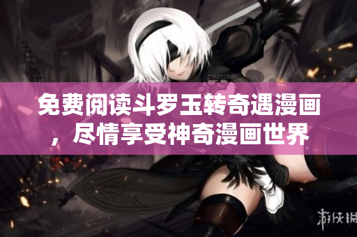 免费阅读斗罗玉转奇遇漫画，尽情享受神奇漫画世界