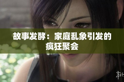 故事发酵：家庭乱象引发的疯狂聚会