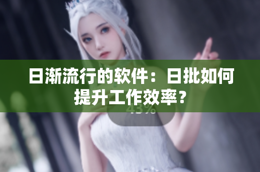 日渐流行的软件：日批如何提升工作效率？