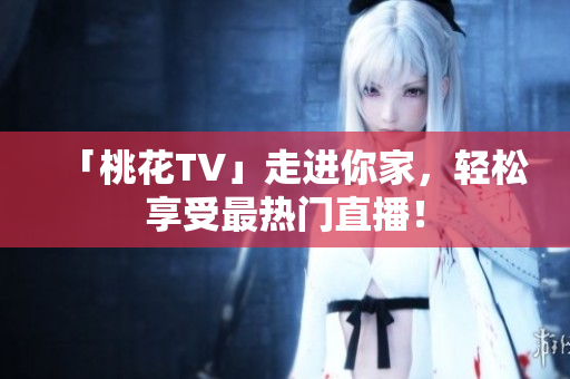 「桃花TV」走进你家，轻松享受最热门直播！