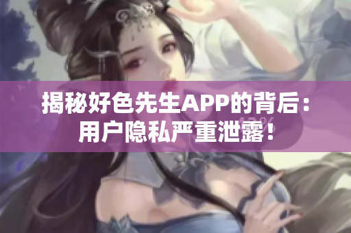 揭秘好色先生APP的背后：用户隐私严重泄露！