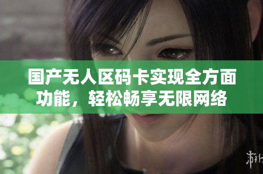 国产无人区码卡实现全方面功能，轻松畅享无限网络