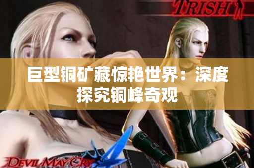 巨型铜矿藏惊艳世界：深度探究铜峰奇观