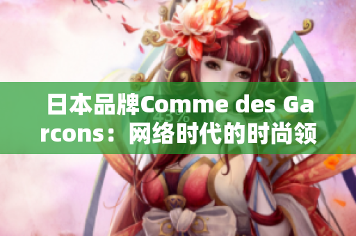 日本品牌Comme des Garcons：网络时代的时尚领袖