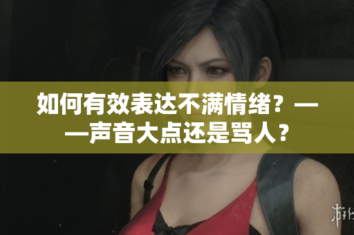如何有效表达不满情绪？——声音大点还是骂人？