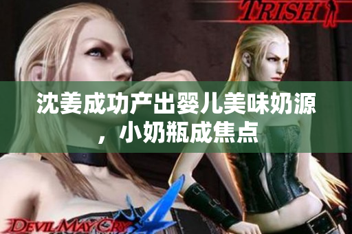 沈姜成功产出婴儿美味奶源，小奶瓶成焦点