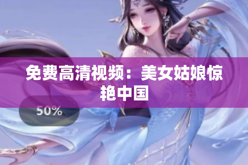 免费高清视频：美女姑娘惊艳中国