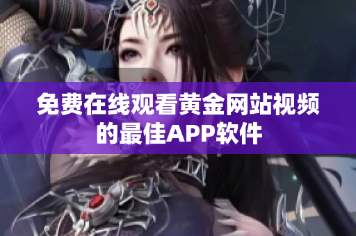免费在线观看黄金网站视频的最佳APP软件