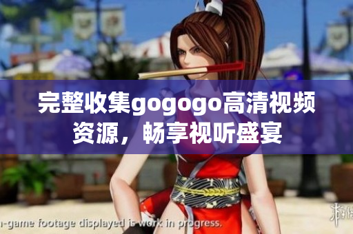 完整收集gogogo高清视频资源，畅享视听盛宴