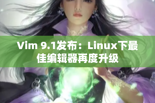 Vim 9.1发布：Linux下最佳编辑器再度升级