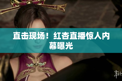直击现场！红杏直播惊人内幕曝光