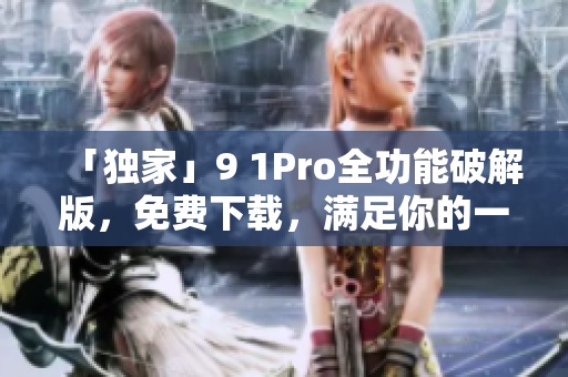 「独家」9 1Pro全功能破解版，免费下载，满足你的一切需求！