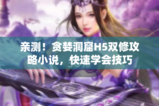 亲测！贪婪洞窟H5双修攻略小说，快速学会技巧