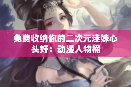 免费收纳你的二次元迷妹心头好：动漫人物桶