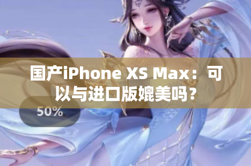 国产iPhone XS Max：可以与进口版媲美吗？