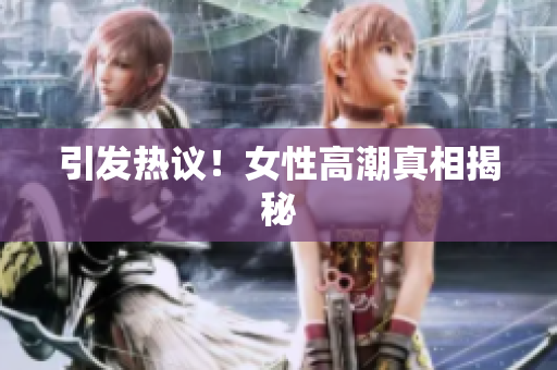 引发热议！女性高潮真相揭秘