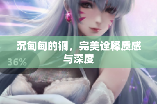 沉甸甸的铜，完美诠释质感与深度
