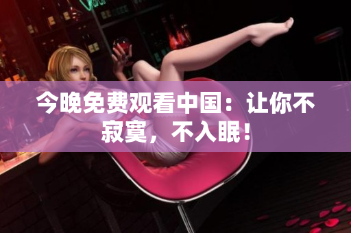 今晚免费观看中国：让你不寂寞，不入眠！
