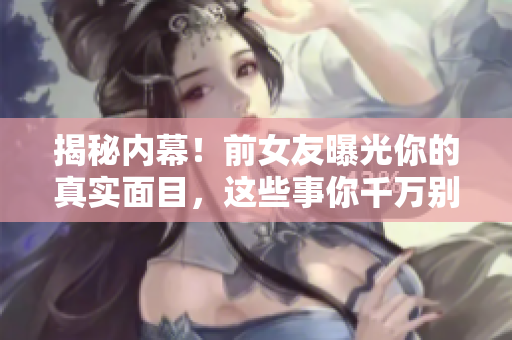 揭秘内幕！前女友曝光你的真实面目，这些事你千万别告诉别人！