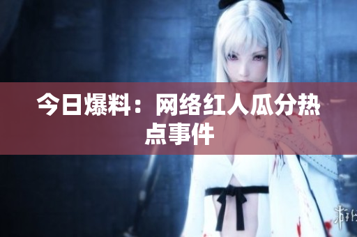 今日爆料：网络红人瓜分热点事件
