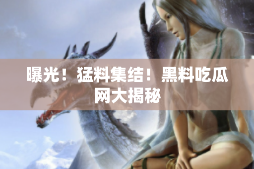 曝光！猛料集结！黑料吃瓜网大揭秘