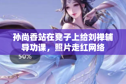 孙尚香站在凳子上给刘禅辅导功课，照片走红网络