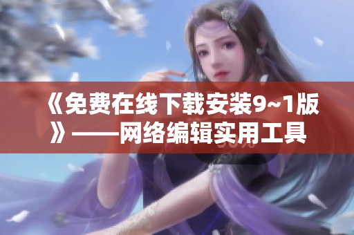 《免费在线下载安装9~1版》——网络编辑实用工具