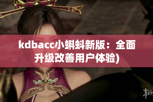 kdbacc小蝌蚪新版：全面升级改善用户体验)