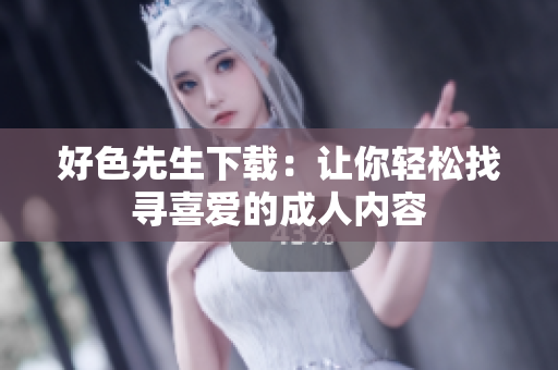 好色先生下载：让你轻松找寻喜爱的成人内容