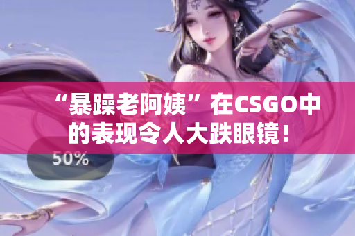 “暴躁老阿姨”在CSGO中的表现令人大跌眼镜！