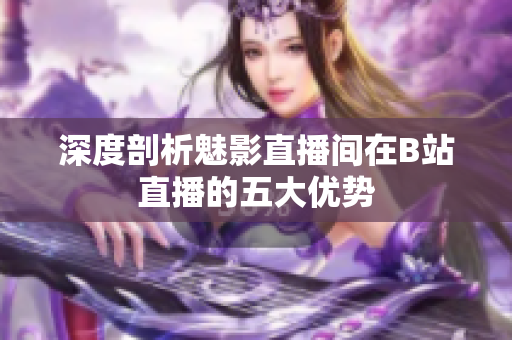 深度剖析魅影直播间在B站直播的五大优势