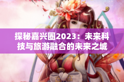 探秘嘉兴圈2023：未来科技与旅游融合的未来之城