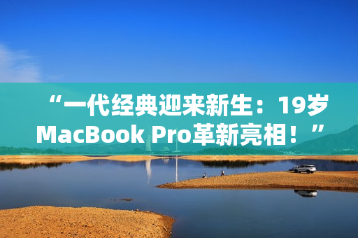 “一代经典迎来新生：19岁MacBook Pro革新亮相！”