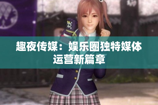 趣夜传媒：娱乐圈独特媒体运营新篇章