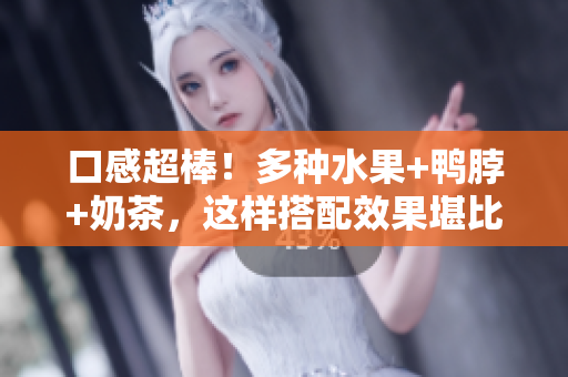 口感超棒！多种水果+鸭脖+奶茶，这样搭配效果堪比餐厅餐单！