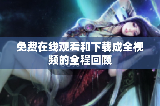 免费在线观看和下载成全视频的全程回顾