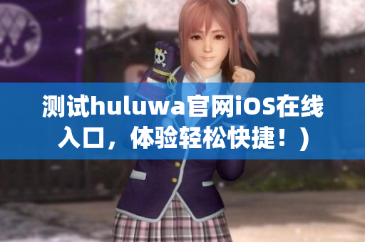 测试huluwa官网iOS在线入口，体验轻松快捷！)