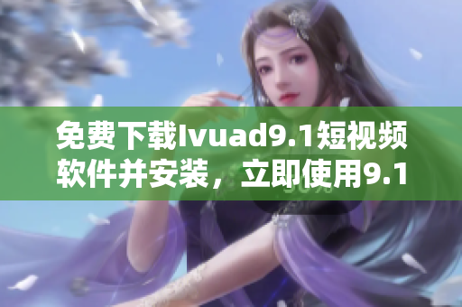 免费下载Ivuad9.1短视频软件并安装，立即使用9.1短视频！