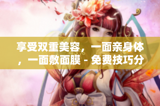 享受双重美容，一面亲身体，一面敷面膜 - 免费技巧分享