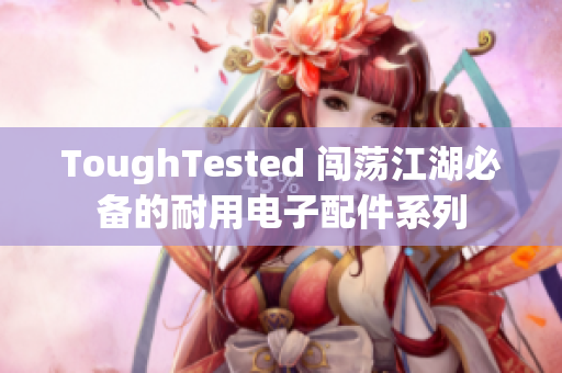 ToughTested 闯荡江湖必备的耐用电子配件系列