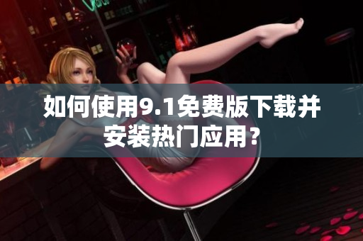 如何使用9.1免费版下载并安装热门应用？