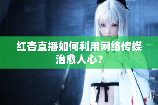 红杏直播如何利用网络传媒治愈人心？