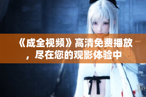 《成全视频》高清免费播放，尽在您的观影体验中