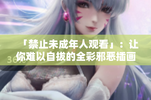 「禁止未成年人观看」：让你难以自拔的全彩邪恶插画