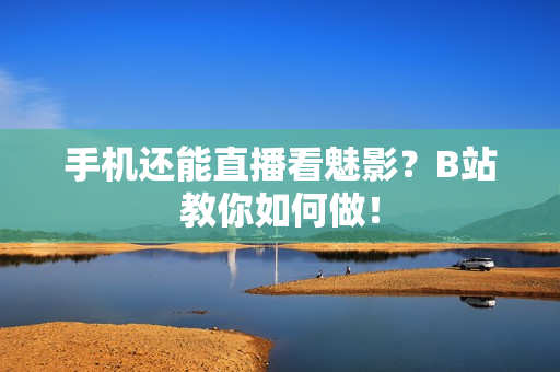 手机还能直播看魅影？B站教你如何做！