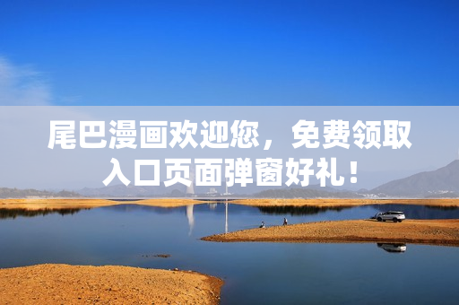 尾巴漫画欢迎您，免费领取入口页面弹窗好礼！