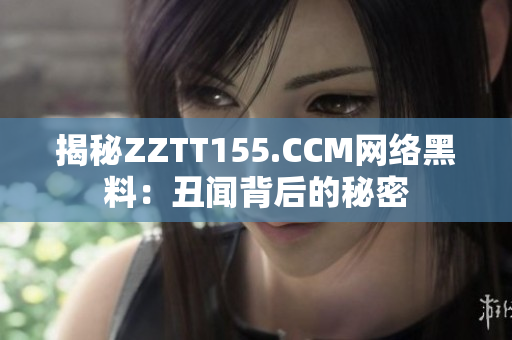 揭秘ZZTT155.CCM网络黑料：丑闻背后的秘密