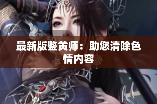 最新版鉴黄师：助您清除色情内容